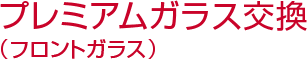 プレミアムガラス交換（フロントガラス）