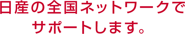 日産の全国ネットワークでサポートします。