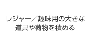 レジャー／趣味用の大きな道具や荷物を積める