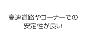 高速道路やコーナーでの安定性が良い