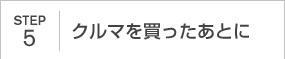 STEP5｜クルマを買ったあとに