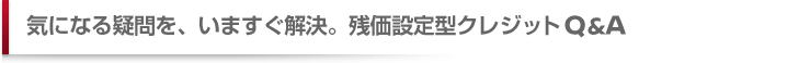 気になる疑問を、いますぐ解決。残価設定型クレジット Q&A