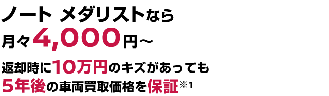 ノート メダリストなら月々4,000円〜返却時に10万円のキズがあっても5年後の車両買取価格を保証