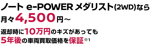 ノート e-POWER メダリスト(2WD)なら月々4,500円〜返却時に10万円のキズがあっても5年後の車両買取価格を保証