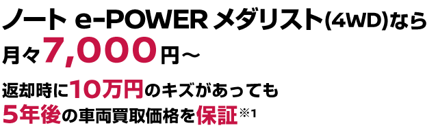 ノート e-POWER メダリスト(4WD)なら月々7,000円〜返却時に10万円のキズがあっても5年後の車両買取価格を保証