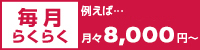 毎月らくらく 例えば...月々8,000円〜