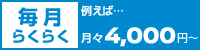 毎月らくらく 例えば...月々4,000円〜
