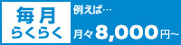 毎月らくらく 例えば...月々8,000円から