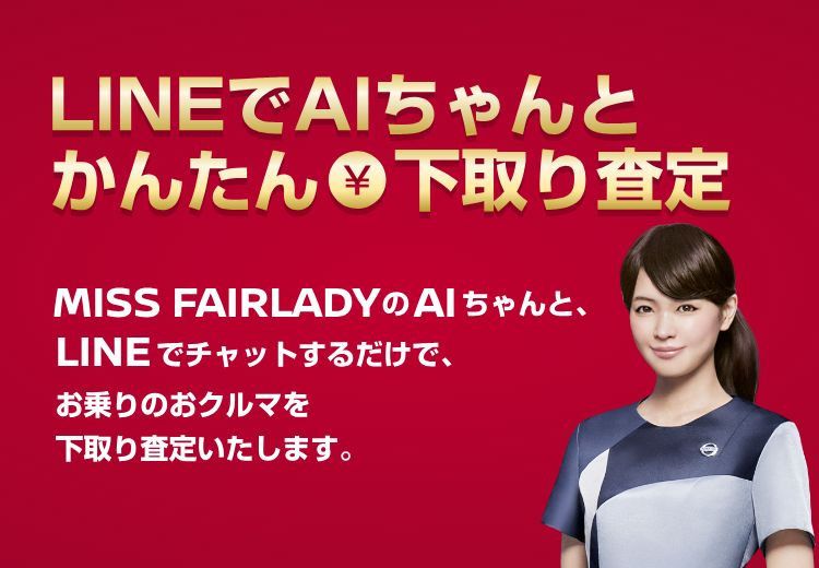 LINEでAIちゃんとかんたん下取り査定 MISS FAIRLADY の AI ちゃんと、LINE でチャットするだけで、お乗りのおクルマを下取り査定いたします。