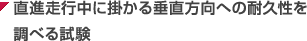直進走行中に掛かる垂直方向への耐久性を調べる試験