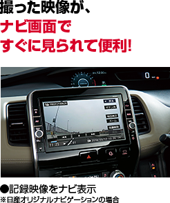 撮った映像が、ナビ画面ですぐに見られて便利！●記録映像をナビ表示※日産オリジナルナビゲーションの場合