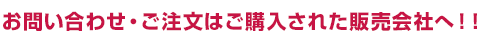 お問い合わせ・ご注文はご購入された販売会社へ！！