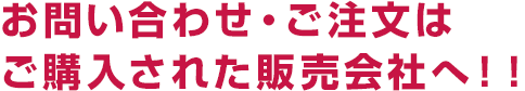 お問い合わせ・ご注文はご購入された販売会社へ！！
