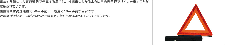 事故や故障により高速道路で停車する場合は、後続車にわかるように三角表示板でサインを出すことが定められています。設置場所は高速道路で50m手前、一般道で10m手前が目安です。収納場所を決め、いざというときはすぐに取り出せるようにしておきましょう。