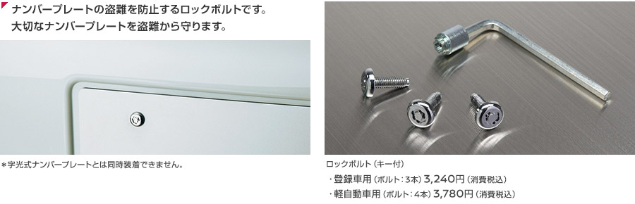 ナンバープレートの盗難を防止するロックボルトです。大切なナンバープレートを盗難から守ります。ロックボルト（キー付）　登録車用（ボルト：3本）3,240円（消費税込） / 軽自動車用（ボルト：4本）3,780円（消費税込）<br />＊字光式ナンバープレートとは同時装着できません。