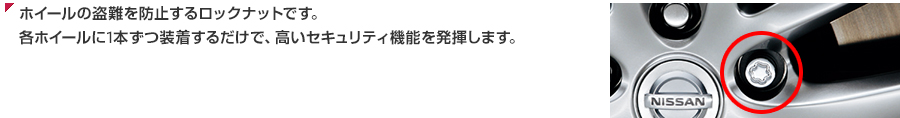 ホイールの盗難を防止するロックナットです。各ホイールに1本ずつ装着するだけで、高いセキュリティ機能を発揮します。