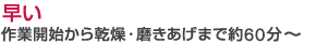 早い：作業開始から乾燥・磨きあげまで約60分～