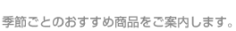季節ごとのおすすめ商品をご案内します。