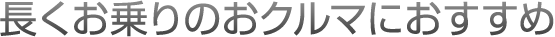 長くお乗りのおクルマにおすすめ