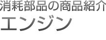 消耗部品の商品紹介



						エンジン