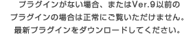 プラグインがない場合、またはVer.9以前の

プラグインの場合は正常にご覧いただけません。

最新プラグインをダウンロードしてください。