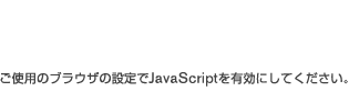 ご使用のブラウザの設定でJavaScriptを有効にしてください。
