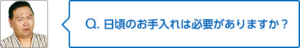 Q. 日頃のお手入れは必要がありますか？