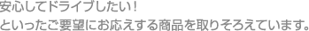 安心してドライブしたい！といったご要望にお応えする商品を取りそろえています。 
