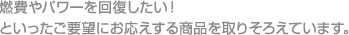 燃費やパワーを回復したい！といったご要望にお応えする商品を取りそろえています。