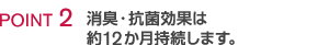 POINT2 消臭・抗菌効果は約12か月持続します。