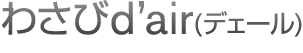 わさびd'air(デェール) 