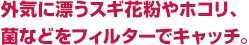 外気に漂うスギ花粉やホコリ、菌などをフィルターでキャッチ。