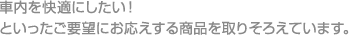 車内を快適にしたい！
といったご要望にお応えする商品を取りそろえています。
