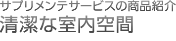 サプリメンテサービスの商品紹介 清潔な室内空間