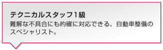 テクニカルスタッフ1級:難解な不具合にも的確に対応できる、自動車整備のスペシャリスト。