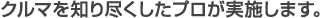 クルマを知り尽くしたプロが実施します。