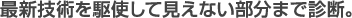 最新技術を駆使して見えない部分まで診断。