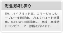 先進技術も安心
								EV、ハイブリッド車、エマージェンシーブレーキ搭載車、プロパイロット搭載車、e-POWER搭載車に、点検・車検時にコンピューター診断を行います。