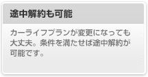 途中解約も可能
								カーライフプランが変更になっても大丈夫。条件を満たせば途中解約が可能です。