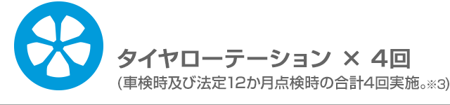 タイヤローテーション × 4回(車検時及び法定12か月点検時の合計4回実施。※3)