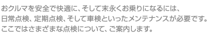 おクルマを安全で快適に、そして末永くお乗りになるには、日常点検、定期点検、そして車検といったメンテナンスが必要です。ここではさまざまな点検について、ご案内します。