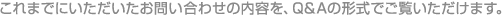 これまでにいただいたお問い合わせの内容を、Q&Aの形式でご覧いただけます。