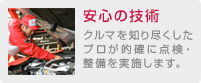 安心の技術：クルマを知り尽くしたプロが的確に点検・整備を実施します。