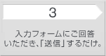 3：入力フォームにご回答いただき、「送信」するだけ。