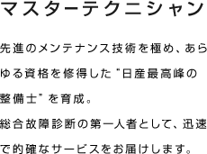 マスターテクニシャン 先進のメンテナンス技術を極め、あらゆる資格を修得した“日産最高峰の整備士”を育成。総合故障診断の第一人者として、迅速で的確なサービスをお届けします。