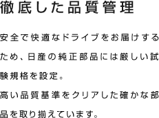 徹底した品質管理 安全で快適なドライブをお届けするため、日産の純正部品には厳しい試験規格を設定。高い品質基準をクリアした確かな部品を取り揃えています。