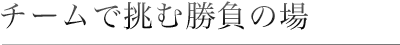 チームで挑む勝負の場