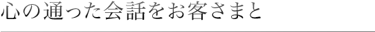 心の通った会話をお客さまと