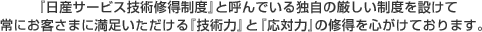 『日産サービス技術修得制度』と呼んでいる独自の厳しい制度を設けて常にお客さまに満足いただける『技術力』と『応対力』の修得を心がけております。