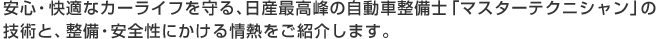 安心・快適なカーライフを守る、日産最高峰の自動車整備士「マスターテクニシャン」の技術と、整備・安全性にかける情熱をご紹介します。